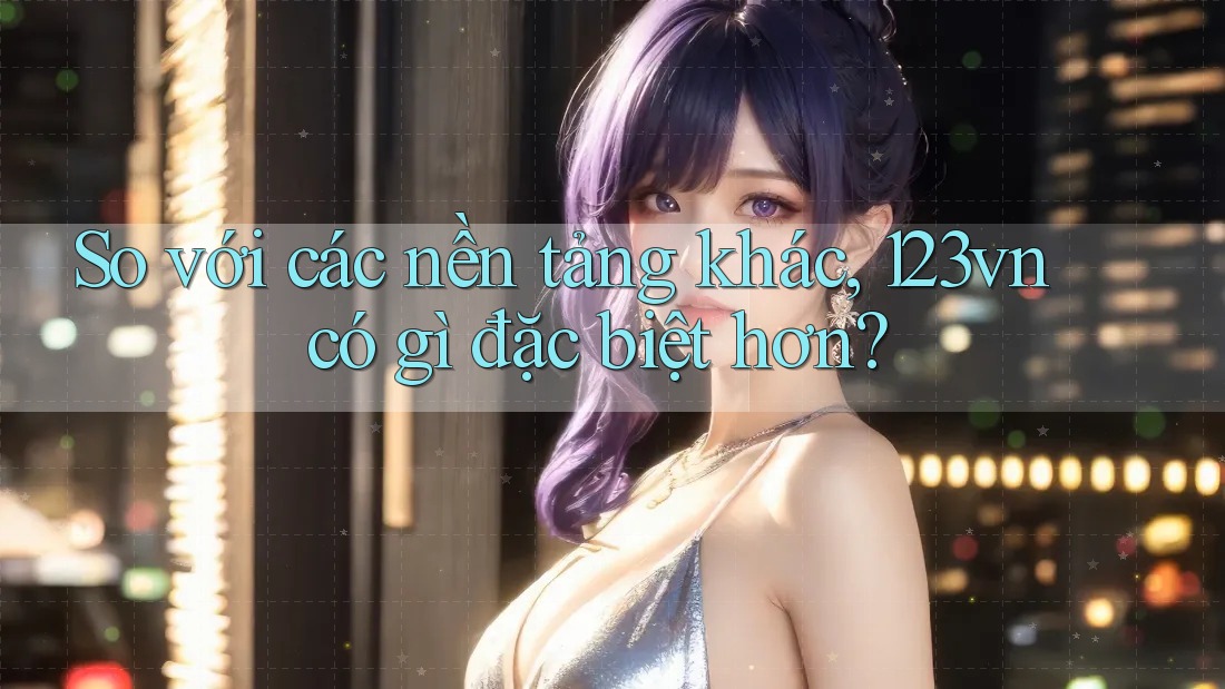 So với các nền tảng khác, 123vn có gì đặc biệt hơn? So với các nền tảng khác, 123vn có gì đặc biệt hơn?