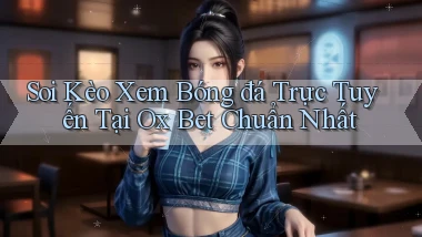 soi kèo xem bóng đá trực tuyến tại ox bet chuẩn nhất
