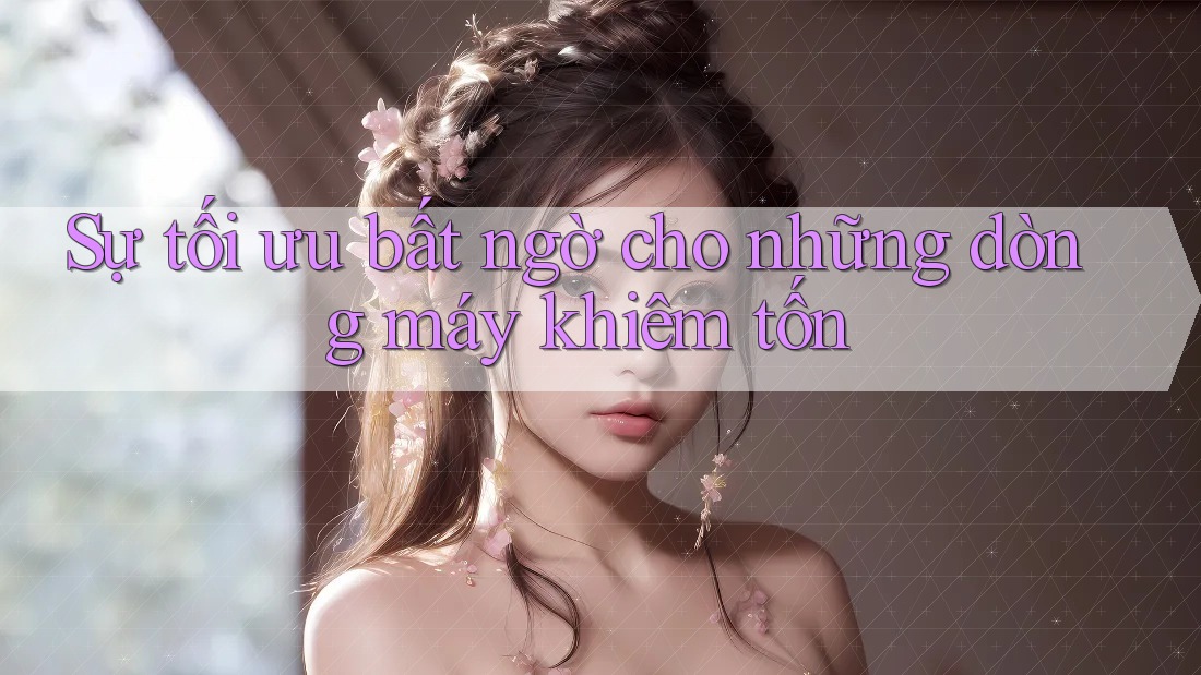 Sự tối ưu bất ngờ cho những dòng máy khiêm tốn Sự tối ưu bất ngờ cho những dòng máy khiêm tốn