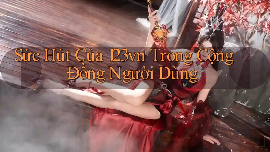 Sức Hút Của 123vn Trong Cộng Đồng Người Dùng Sức Hút Của 123vn Trong Cộng Đồng Người Dùng