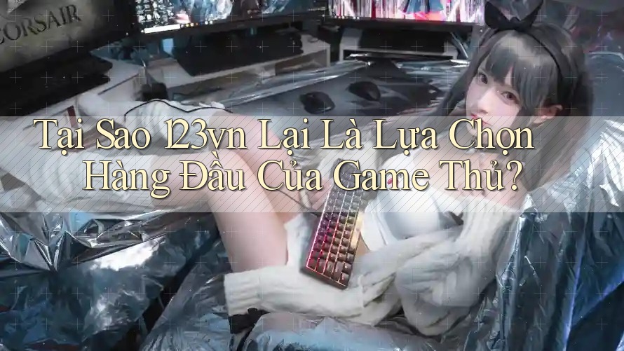 Tại Sao 123vn Lại Là Lựa Chọn Hàng Đầu Của Game Thủ? Tại Sao 123vn Lại Là Lựa Chọn Hàng Đầu Của Game Thủ?