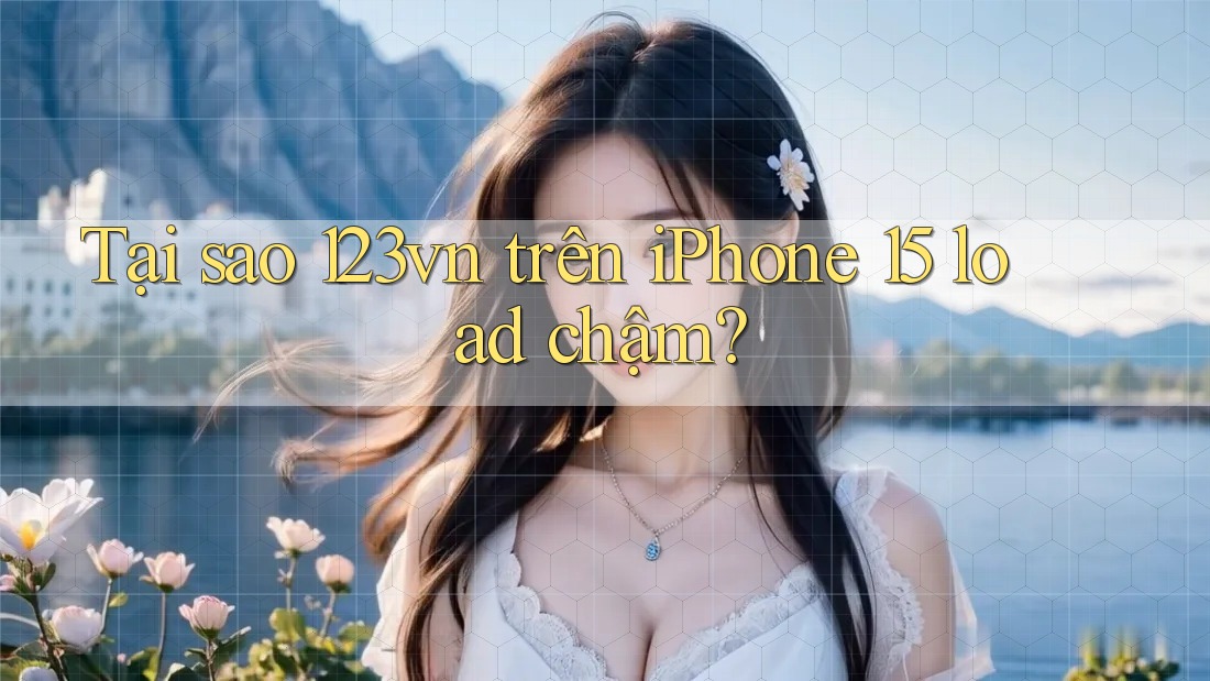 Tại sao 123vn trên iPhone 15 load chậm?