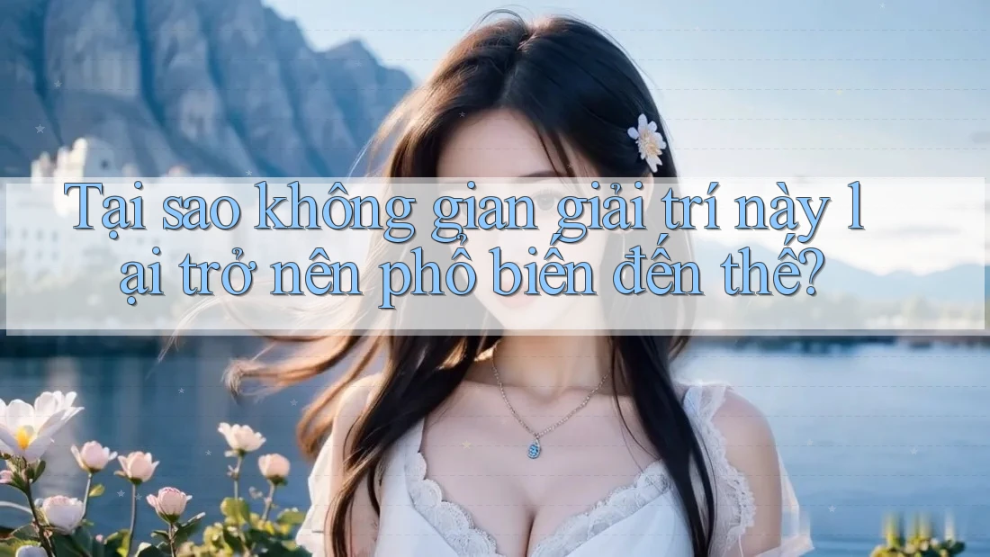 Tại sao không gian giải trí này lại trở nên phổ biến đến thế? Tại sao không gian giải trí này lại trở nên phổ biến đến thế?