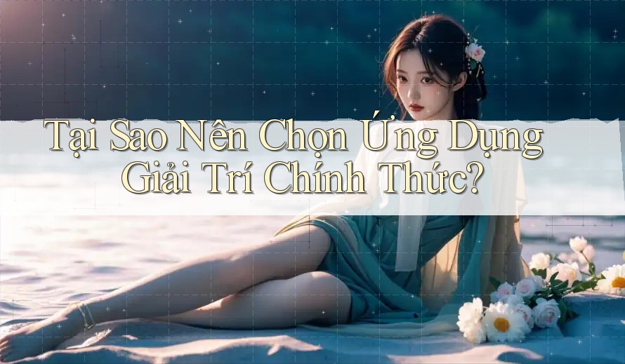 Tại Sao Nên Chọn Ứng Dụng Giải Trí Chính Thức?