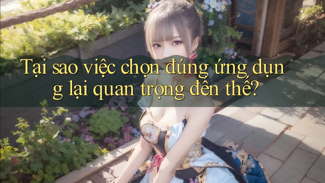 Tại sao việc chọn đúng ứng dụng lại quan trọng đến thế? Tại sao việc chọn đúng ứng dụng lại quan trọng đến thế?