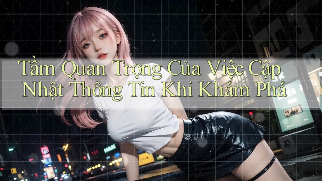 Tầm Quan Trọng Của Việc Cập Nhật Thông Tin Khi Khám Phá