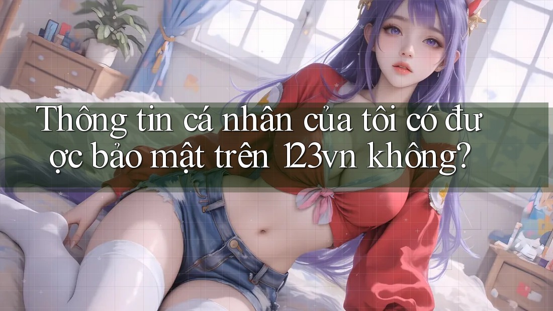 Thông tin cá nhân của tôi có được bảo mật trên 123vn không? Thông tin cá nhân của tôi có được bảo mật trên 123vn không?