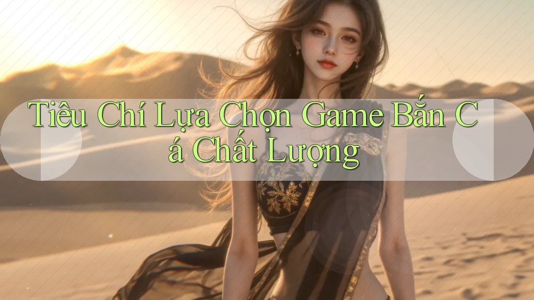 Tiêu Chí Lựa Chọn Game Bắn Cá Chất Lượng Tiêu Chí Lựa Chọn Game Bắn Cá Chất Lượng