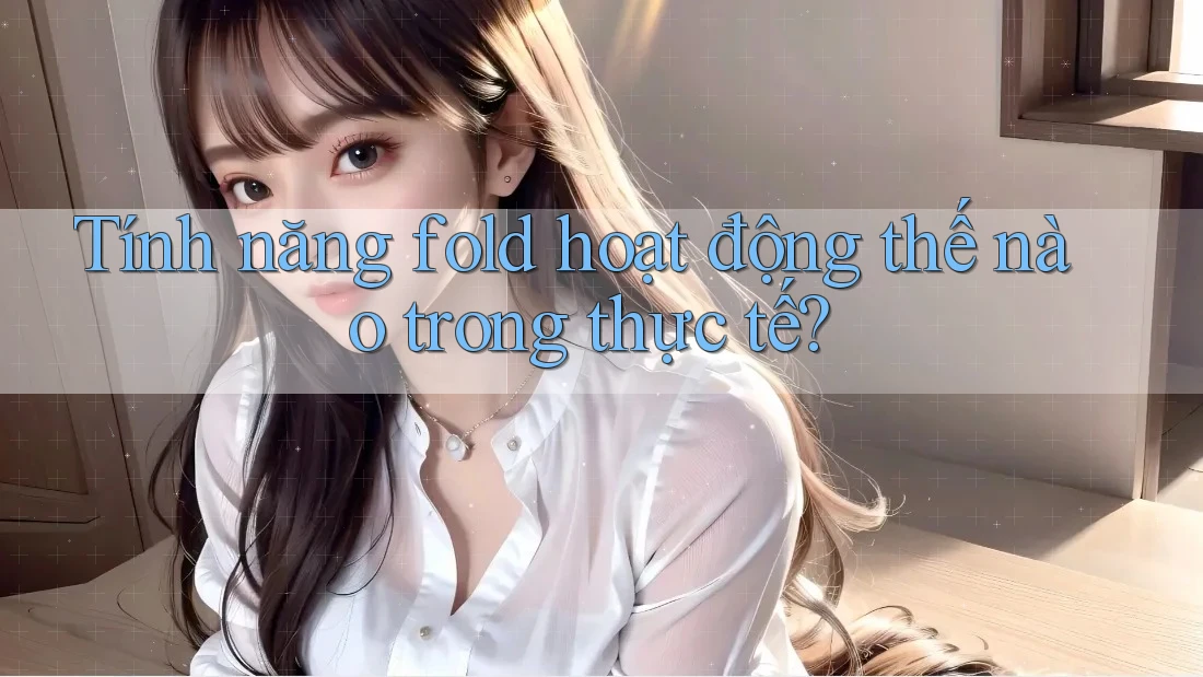 Tính năng fold hoạt động thế nào trong thực tế? Tính năng fold hoạt động thế nào trong thực tế?
