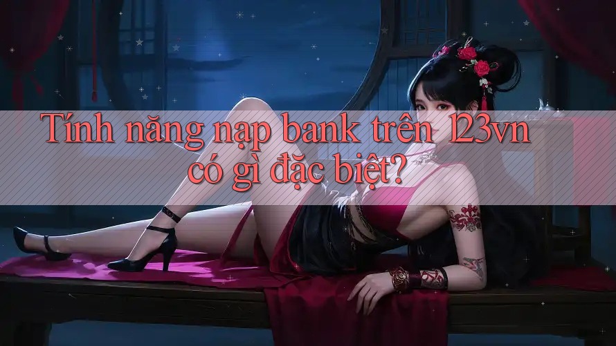Tính năng nạp bank trên 123vn có gì đặc biệt? Tính năng nạp bank trên 123vn có gì đặc biệt?