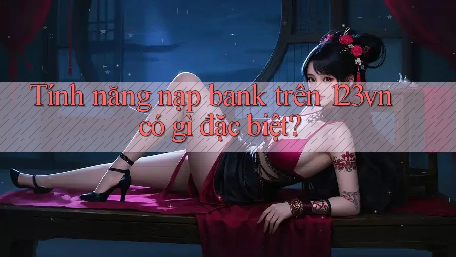 Tính năng nạp bank trên 123vn có gì đặc biệt? Tính năng nạp bank trên 123vn có gì đặc biệt?