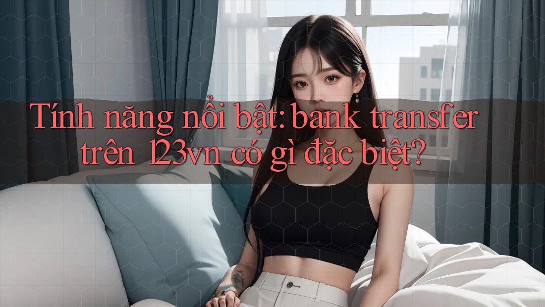Tính năng nổi bật: bank transfer trên 123vn có gì đặc biệt? Tính năng nổi bật: bank transfer trên 123vn có gì đặc biệt?