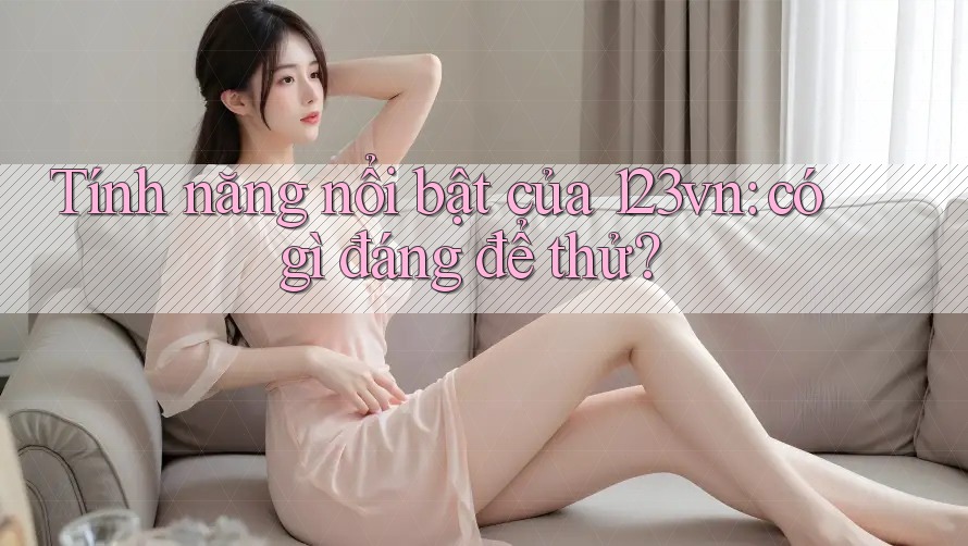 Tính năng nổi bật của 123vn: có gì đáng để thử?