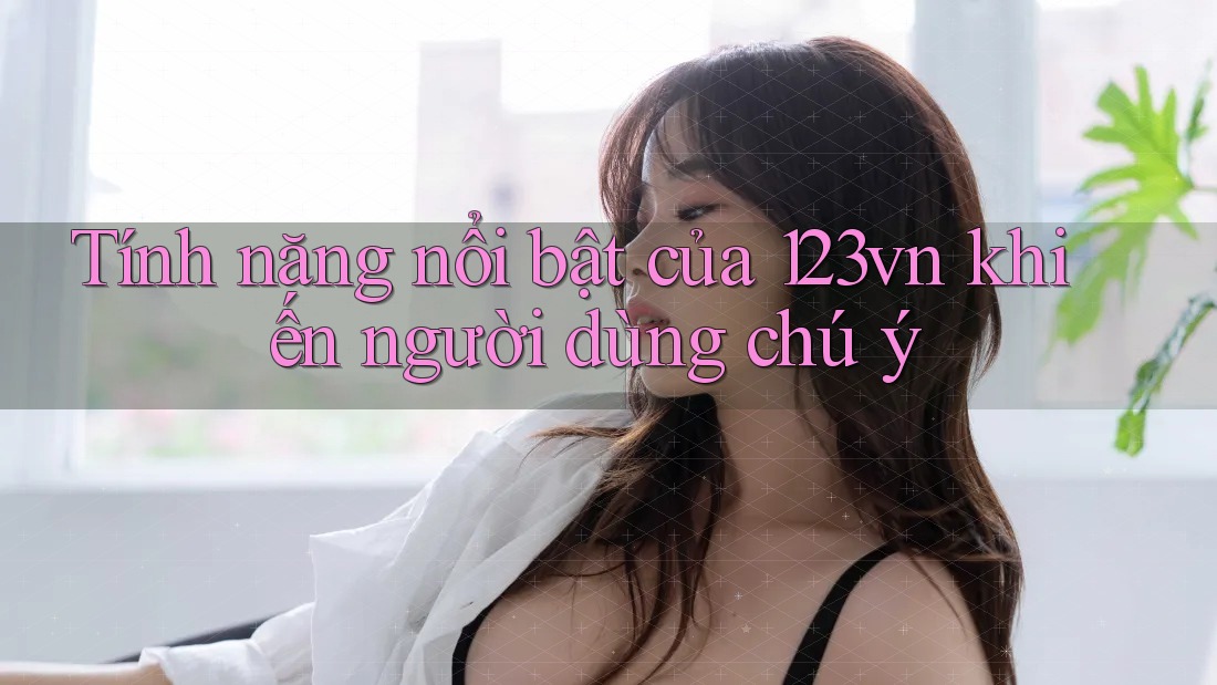 Tính năng nổi bật của 123vn khiến người dùng chú ý Tính năng nổi bật của 123vn khiến người dùng chú ý