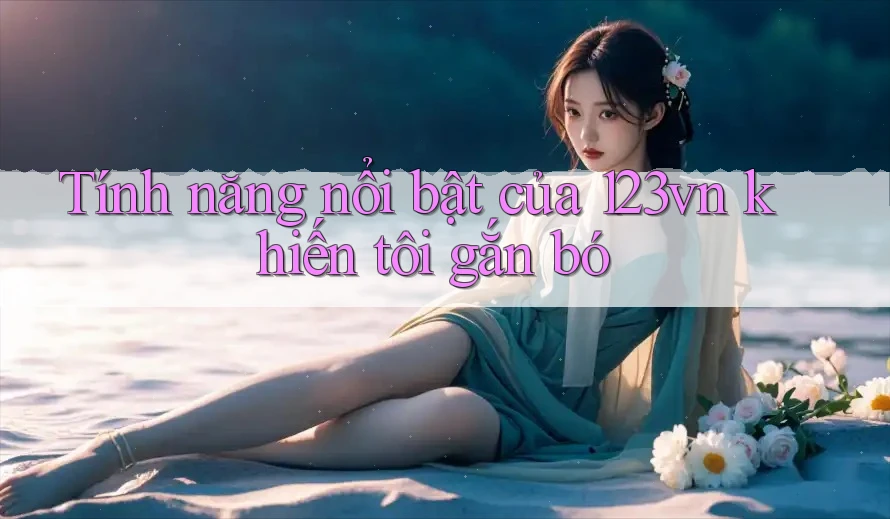 Tính năng nổi bật của 123vn khiến tôi gắn bó