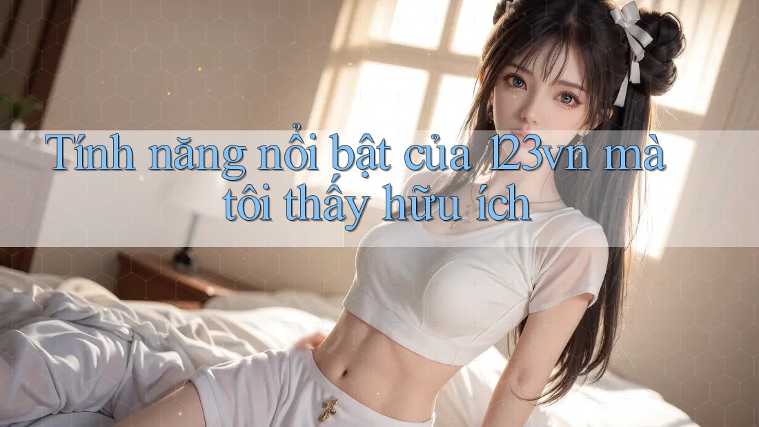 Tính năng nổi bật của 123vn mà tôi thấy hữu ích Tính năng nổi bật của 123vn mà tôi thấy hữu ích