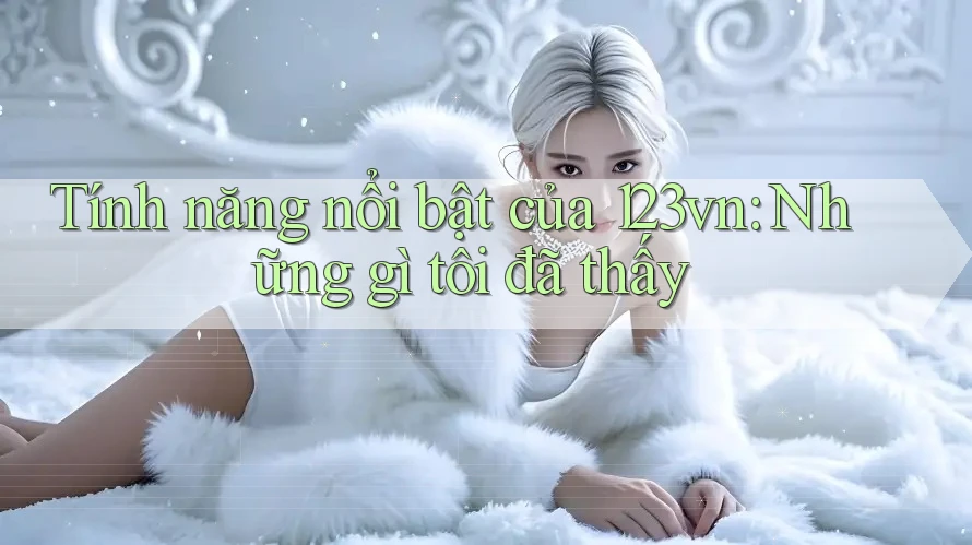 Tính năng nổi bật của 123vn: Những gì tôi đã thấy