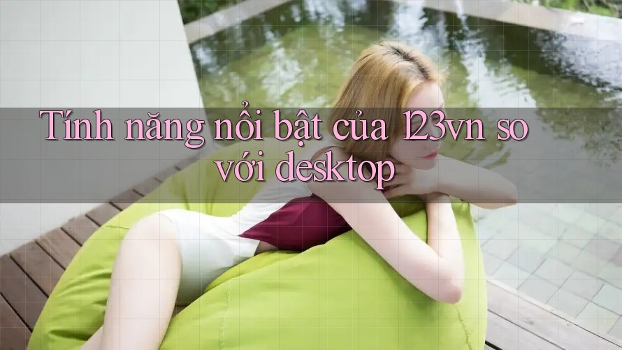 Tính năng nổi bật của 123vn so với desktop