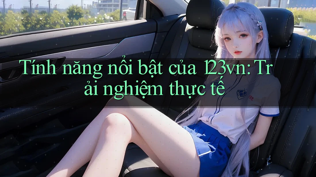 Tính năng nổi bật của 123vn: Trải nghiệm thực tế Tính năng nổi bật của 123vn: Trải nghiệm thực tế