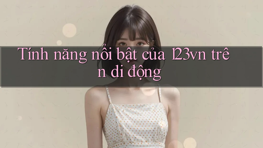 Tính năng nổi bật của 123vn trên di động Tính năng nổi bật của 123vn trên di động