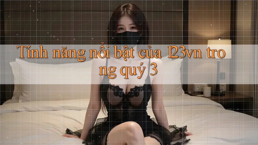 Tính năng nổi bật của 123vn trong quý 3 Tính năng nổi bật của 123vn trong quý 3