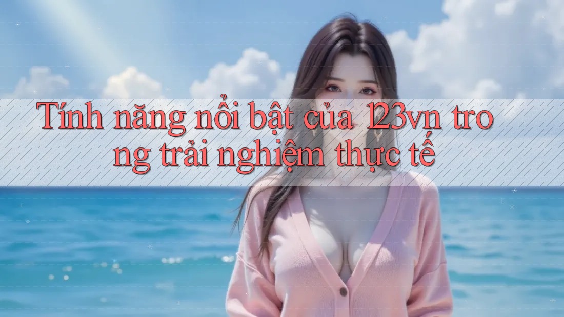 Tính năng nổi bật của 123vn trong trải nghiệm thực tế Tính năng nổi bật của 123vn trong trải nghiệm thực tế