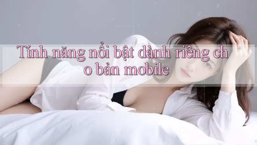 Tính năng nổi bật dành riêng cho bản mobile Tính năng nổi bật dành riêng cho bản mobile