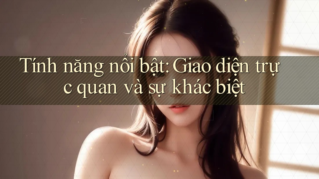 Tính năng nổi bật: Giao diện trực quan và sự khác biệt
