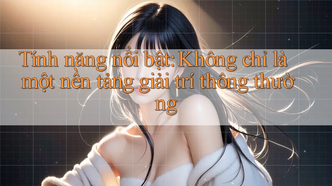 Tính năng nổi bật: Không chỉ là một nền tảng giải trí thông thường