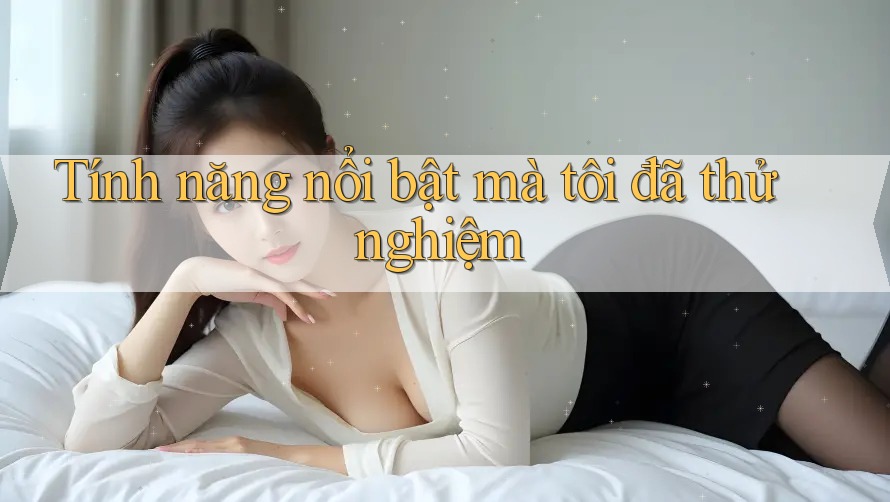 Tính năng nổi bật mà tôi đã thử nghiệm