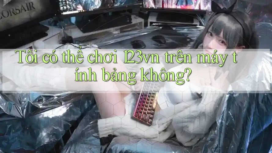 Tôi có thể chơi 123vn trên máy tính bảng không? Tôi có thể chơi 123vn trên máy tính bảng không?