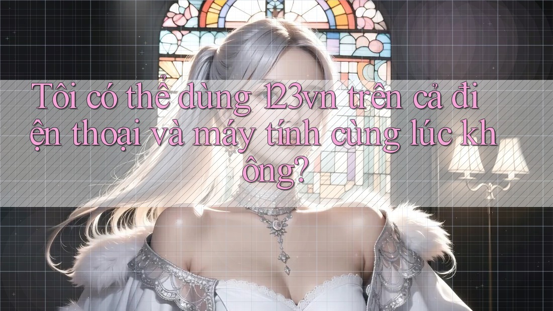Tôi có thể dùng 123vn trên cả điện thoại và máy tính cùng lúc không? Tôi có thể dùng 123vn trên cả điện thoại và máy tính cùng lúc không?