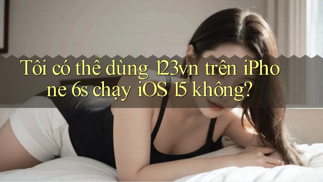 Tôi có thể dùng 123vn trên iPhone 6s chạy iOS 15 không? Tôi có thể dùng 123vn trên iPhone 6s chạy iOS 15 không?