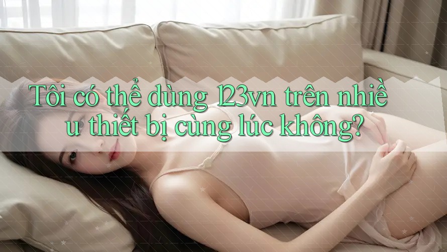 Tôi có thể dùng 123vn trên nhiều thiết bị cùng lúc không? Tôi có thể dùng 123vn trên nhiều thiết bị cùng lúc không?