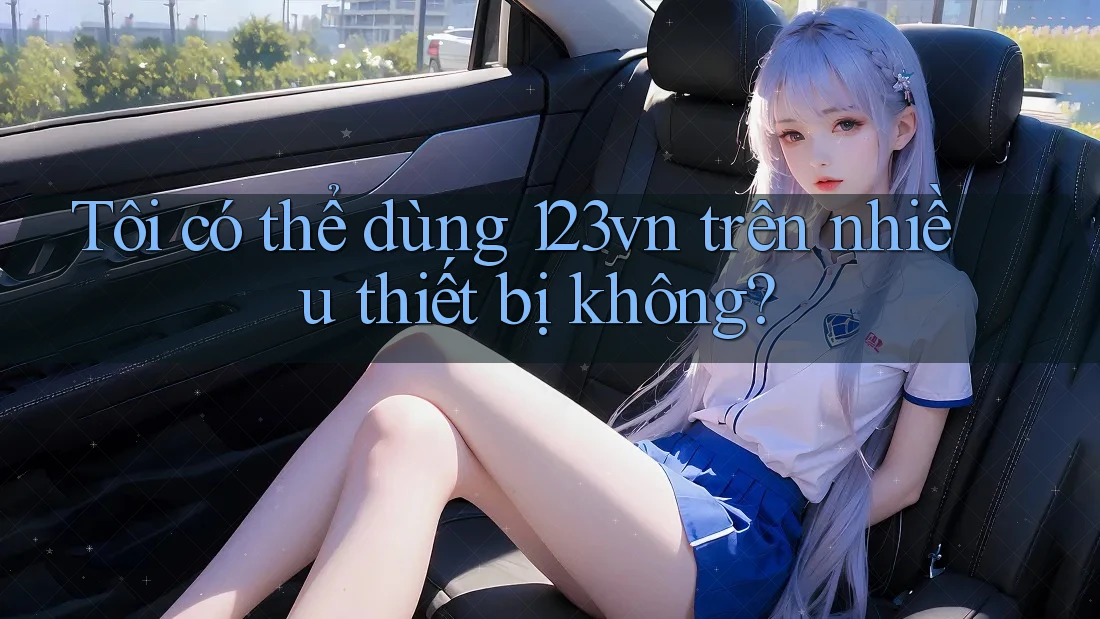 Tôi có thể dùng 123vn trên nhiều thiết bị không? Tôi có thể dùng 123vn trên nhiều thiết bị không?