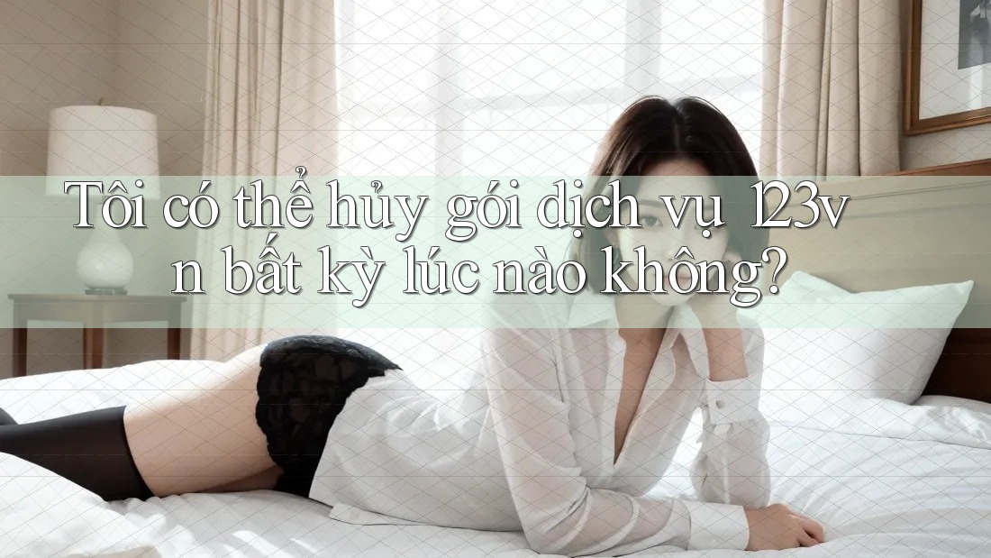 Tôi có thể hủy gói dịch vụ 123vn bất kỳ lúc nào không?