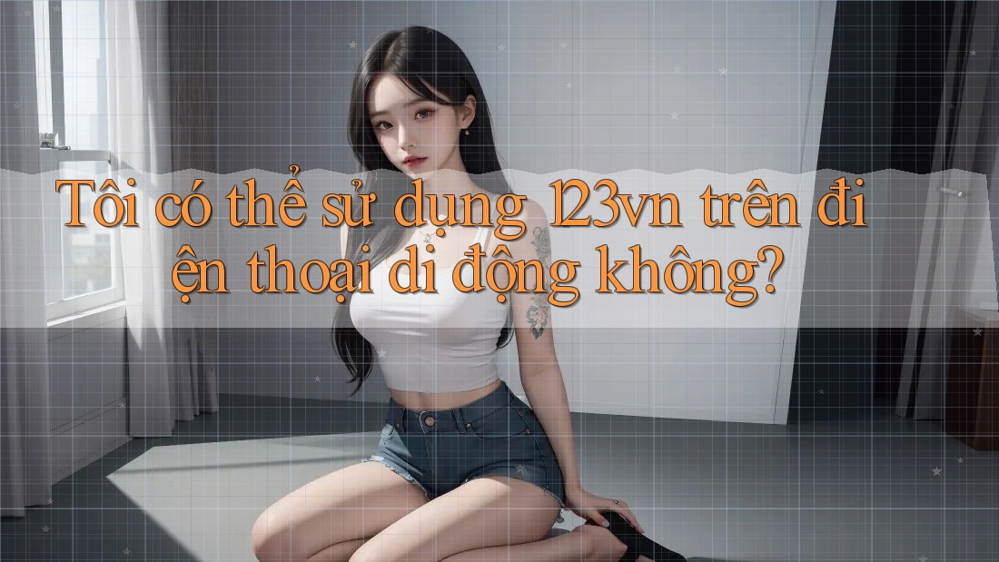 Tôi có thể sử dụng 123vn trên điện thoại di động không?