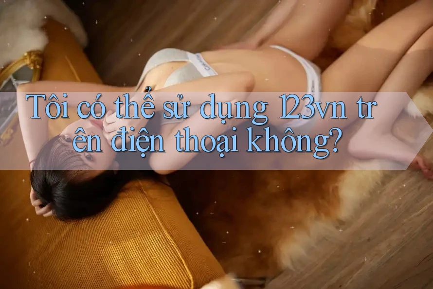 Tôi có thể sử dụng 123vn trên điện thoại không? Tôi có thể sử dụng 123vn trên điện thoại không?