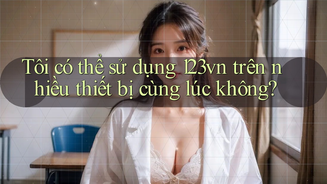 Tôi có thể sử dụng 123vn trên nhiều thiết bị cùng lúc không? Tôi có thể sử dụng 123vn trên nhiều thiết bị cùng lúc không?