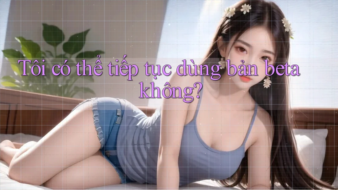 Tôi có thể tiếp tục dùng bản beta không?