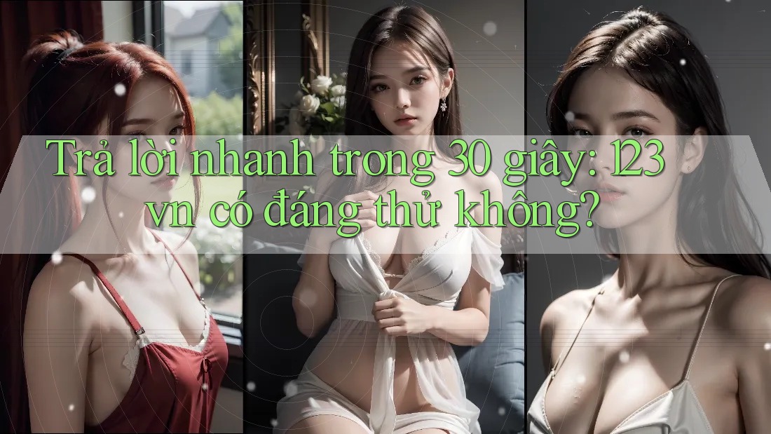 Trả lời nhanh trong 30 giây: 123vn có đáng thử không? Trả lời nhanh trong 30 giây: 123vn có đáng thử không?