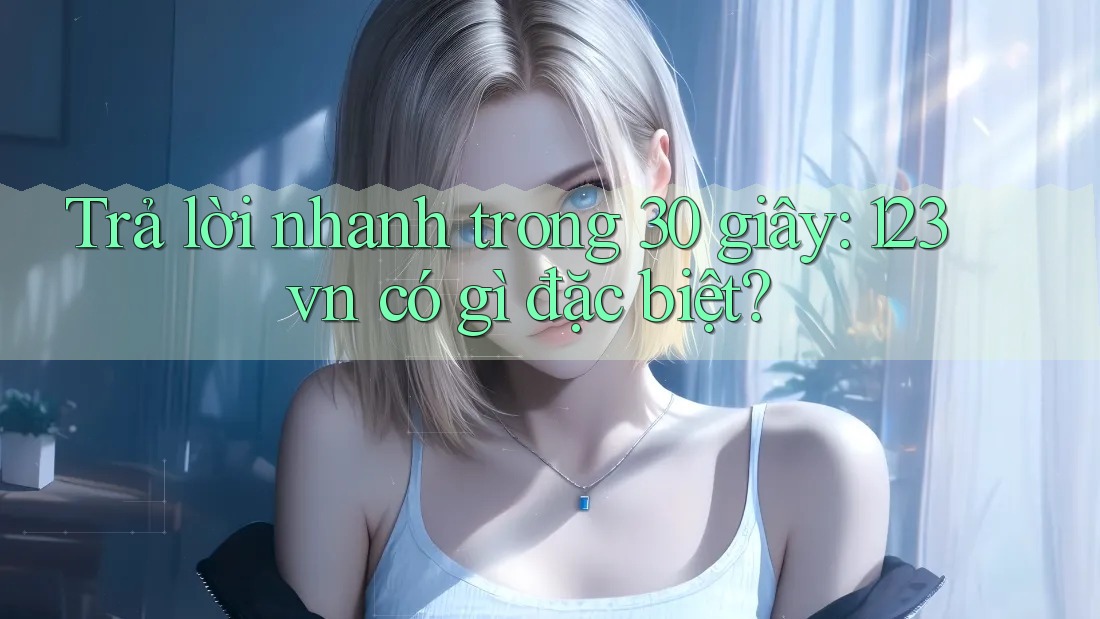 Trả lời nhanh trong 30 giây: 123vn có gì đặc biệt?