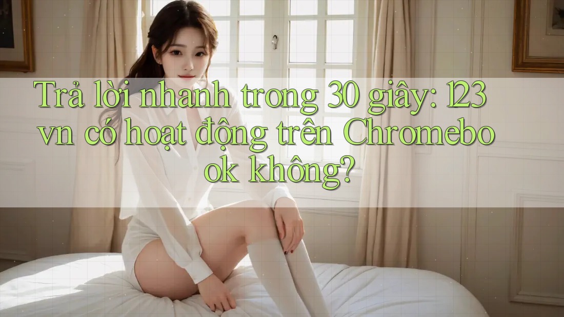 Trả lời nhanh trong 30 giây: 123vn có hoạt động trên Chromebook không? Trả lời nhanh trong 30 giây: 123vn có hoạt động trên Chromebook không?