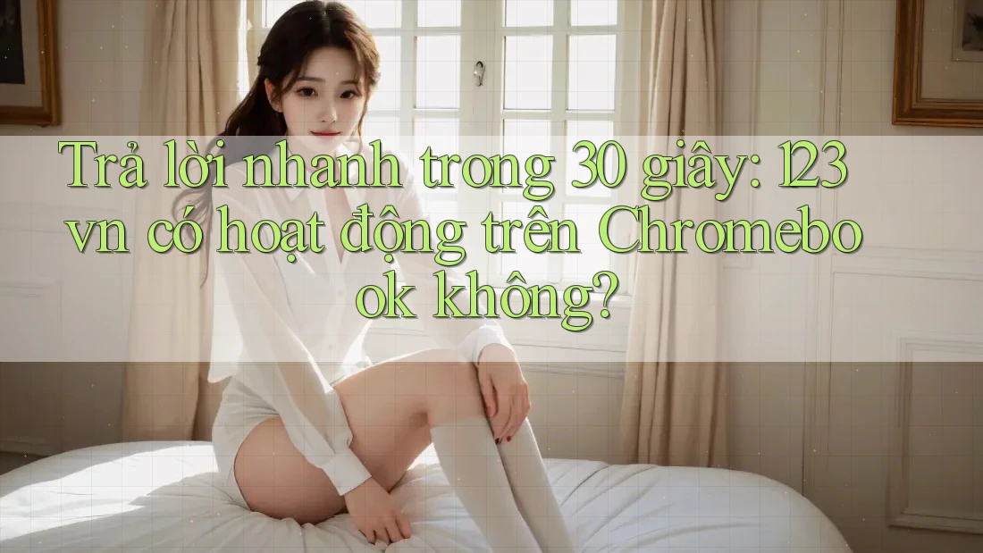 Trả lời nhanh trong 30 giây: 123vn có hoạt động trên Chromebook không? Trả lời nhanh trong 30 giây: 123vn có hoạt động trên Chromebook không?
