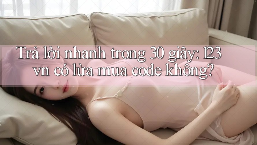 Trả lời nhanh trong 30 giây: 123vn có lừa mua code không? Trả lời nhanh trong 30 giây: 123vn có lừa mua code không?