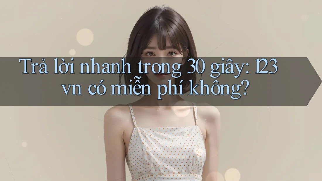 Trả lời nhanh trong 30 giây: 123vn có miễn phí không?