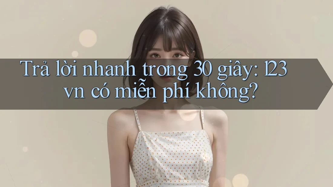 Trả lời nhanh trong 30 giây: 123vn có miễn phí không?