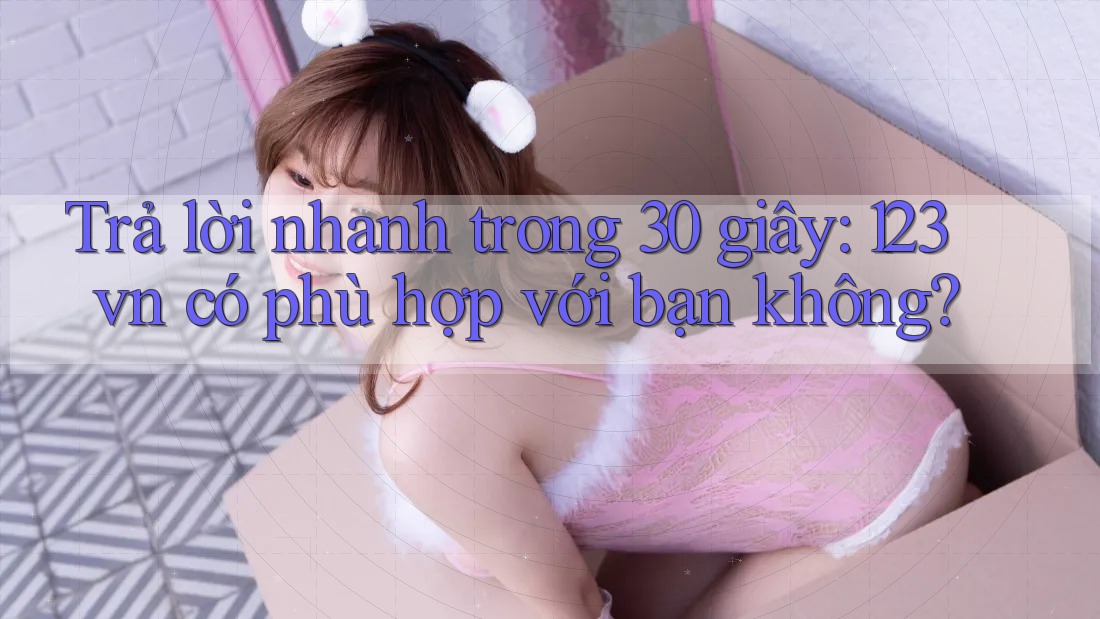 Trả lời nhanh trong 30 giây: 123vn có phù hợp với bạn không? Trả lời nhanh trong 30 giây: 123vn có phù hợp với bạn không?