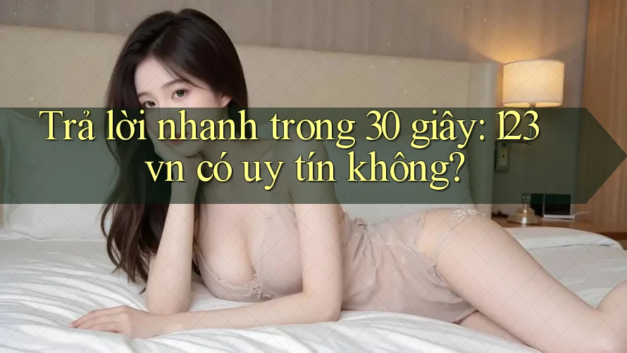 Trả lời nhanh trong 30 giây: 123vn có uy tín không? Trả lời nhanh trong 30 giây: 123vn có uy tín không?