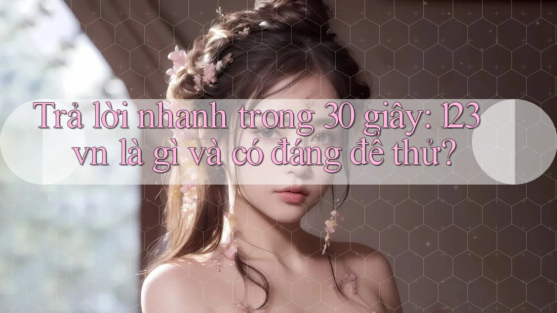 Trả lời nhanh trong 30 giây: 123vn là gì và có đáng để thử?